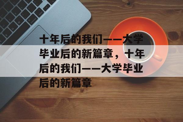 十年后的我们——大学毕业后的新篇章，十年后的我们——大学毕业后的新篇章