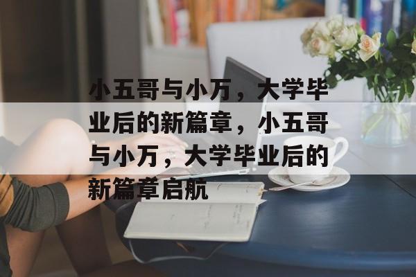 小五哥与小万，大学毕业后的新篇章，小五哥与小万，大学毕业后的新篇章启航