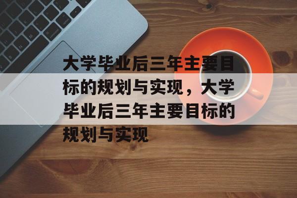 大学毕业后三年主要目标的规划与实现,大学毕业后三年主要目标的规划与实现 大学毕业后三年主要目标的规划与实现,大学毕业后三年主要目标的规划与实现