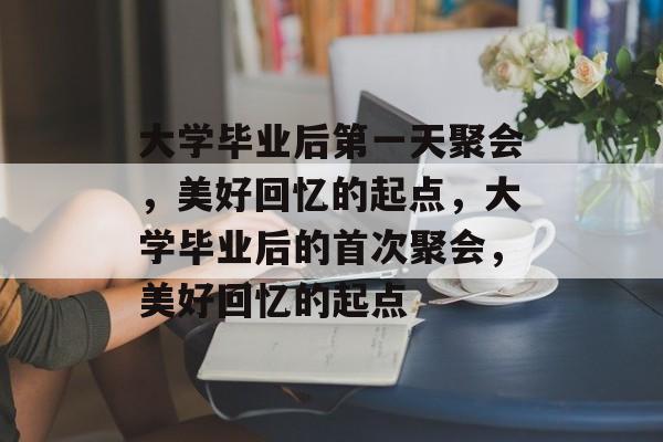 大学毕业后第一天聚会，美好回忆的起点，大学毕业后的首次聚会，美好回忆的起点
