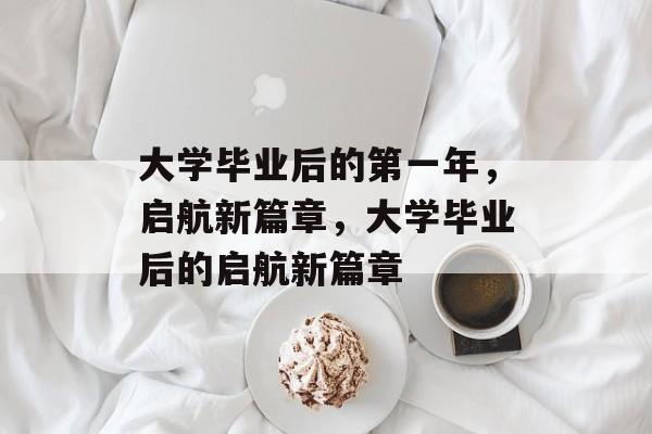 大学毕业后的第一年，启航新篇章，大学毕业后的启航新篇章