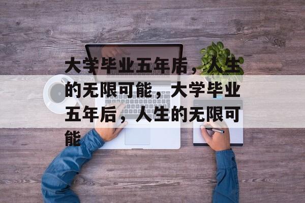 大学毕业五年后,人生的无限可能,大学毕业五年后,人生的无限可能 大学毕业五年后,人生的无限可能,大学毕业五年后,人生的无限可能