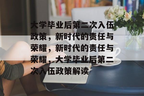 大学毕业后第二次入伍政策,新时代的责任与荣耀,新时代的责任与荣耀,大学毕业后第二次入伍政策解读 大学毕业后第二次入伍政策,新时代的责任与荣耀,新时代的责任与荣耀,大学毕业后第二次入伍政策解读