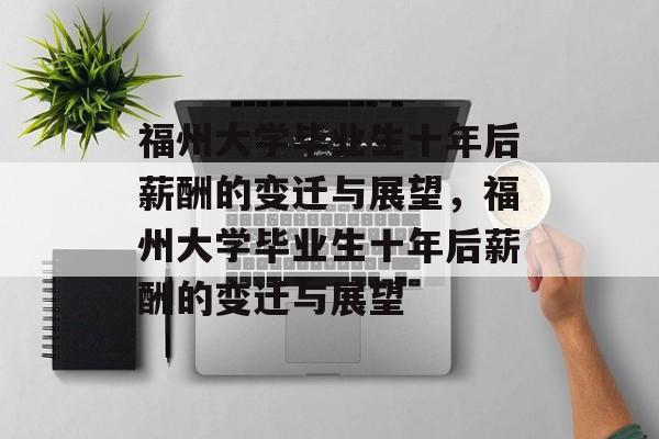 福州大学毕业生十年后薪酬的变迁与展望，福州大学毕业生十年后薪酬的变迁与展望