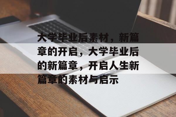 大学毕业后素材，新篇章的开启，大学毕业后的新篇章，开启人生新篇章的素材与启示