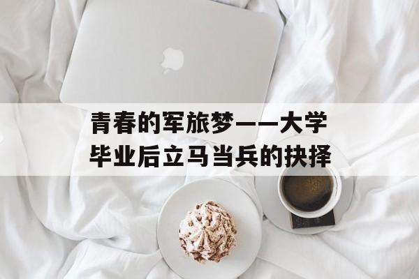 青春的军旅梦——大学毕业后立马当兵的抉择