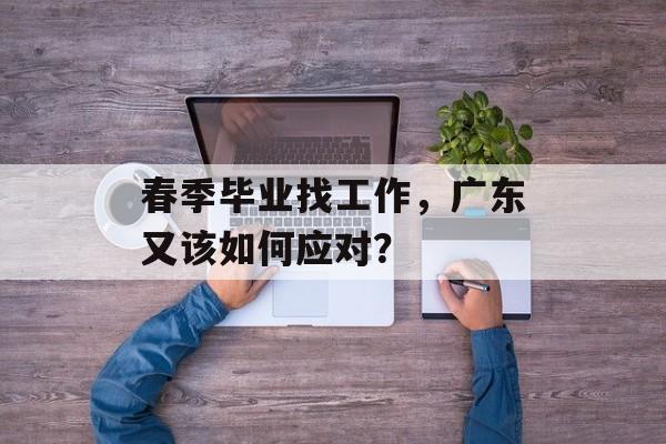春季毕业找工作,广东又该如何应对? 春季毕业找工作,广东又该如何应对?