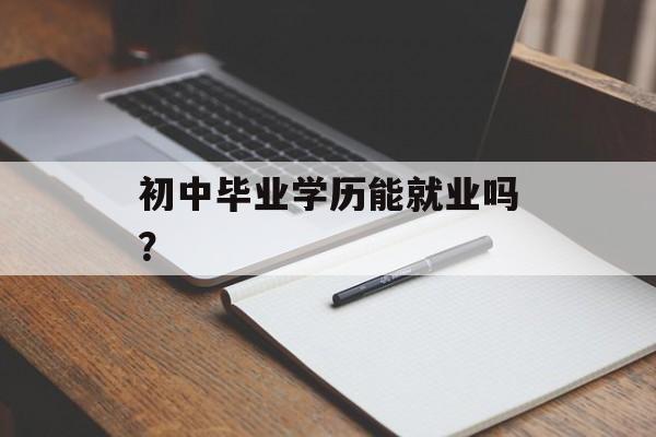 初中毕业学历能就业吗？