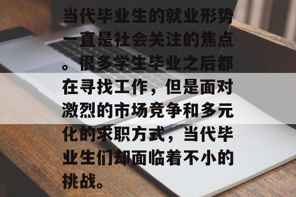 当代毕业生的就业形势一直是社会关注的焦点。很多学生毕业之后都在寻找工作，但是面对激烈的市场竞争和多元化的求职方式，当代毕业生们却面临着不小的挑战。