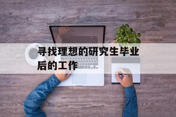 寻找理想的研究生毕业后的工作