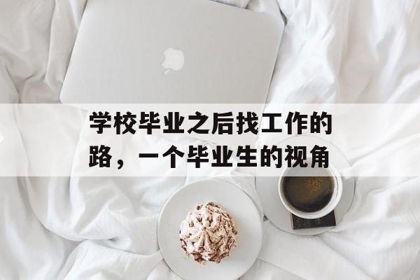 学校毕业之后找工作的路,一个毕业生的视角 学校毕业之后找工作的路,一个毕业生的视角