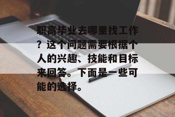 职高毕业去哪里找工作?这个问题需要根据个人的兴趣、技能和目标来回答。下面是一些可能的选择。 职高毕业去哪里找工作?这个问题需要根据个人的兴趣、技能和目标来回答。下面是一些可能的选择。