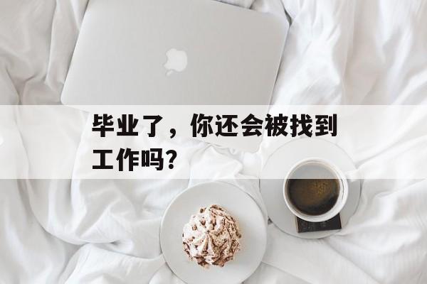 毕业了,你还会被找到工作吗? 毕业了,你还会被找到工作吗?