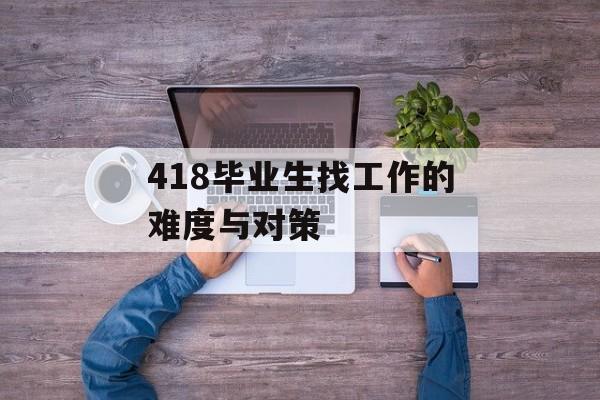 418毕业生找工作的难度与对策
