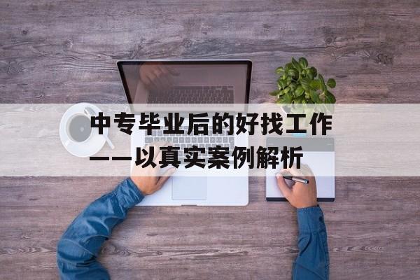 中专毕业后的好找工作——以真实案例解析 中专毕业后的好找工作——以真实案例解析