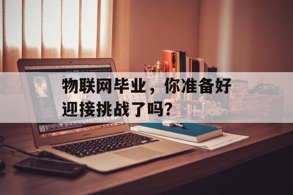 物联网毕业，你准备好迎接挑战了吗？
