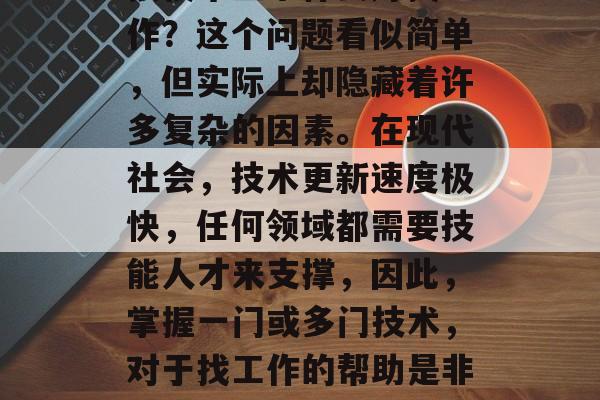 技校毕业学什么好找工作?这个问题看似简单,但实际上却隐藏着许多复杂的因素。在现代社会,技术更新速度极快,任何领域都需要技能人才来支撑,因此,掌握一门或多门技术,对于找工作的帮助是非常大的。 技校毕业学什么好找工作?这个问题看似简单,但实际上却隐藏着许多复杂的因素。在现代社会,技术更新速度极快,任何领域都需要技能人才来支撑,因此,掌握一门或多门技术,对于找工作的帮助是非常大的。
