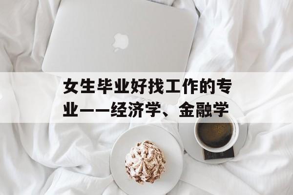 女生毕业好找工作的专业——经济学、金融学 女生毕业好找工作的专业——经济学、金融学