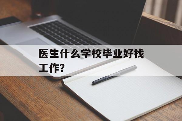 医生什么学校毕业好找工作? 医生什么学校毕业好找工作?
