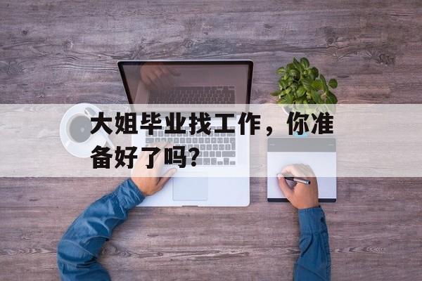 大姐毕业找工作,你准备好了吗? 大姐毕业找工作,你准备好了吗?