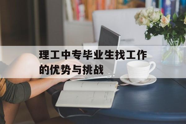 理工中专毕业生找工作的优势与挑战 理工中专毕业生找工作的优势与挑战