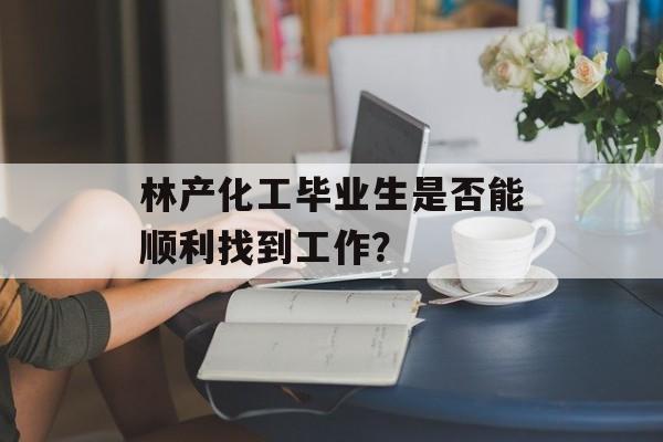 林产化工毕业生是否能顺利找到工作? 林产化工毕业生是否能顺利找到工作?