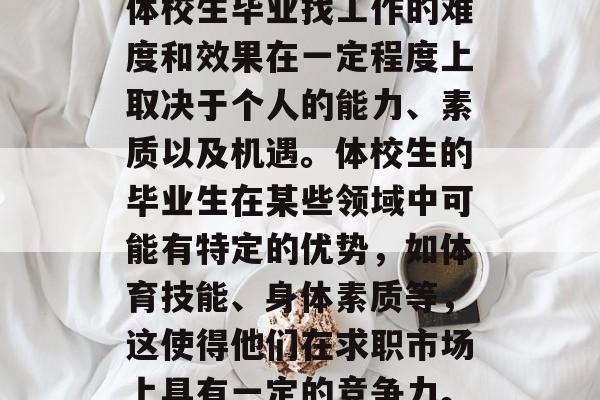 体校生毕业找工作的难度和效果在一定程度上取决于个人的能力、素质以及机遇。体校生的毕业生在某些领域中可能有特定的优势,如体育技能、身体素质等,这使得他们在求职市场上具有一定的竞争力。 体校生毕业找工作的难度和效果在一定程度上取决于个人的能力、素质以及机遇。体校生的毕业生在某些领域中可能有特定的优势,如体育技能、身体素质等,这使得他们在求职市场上具有一定的竞争力。