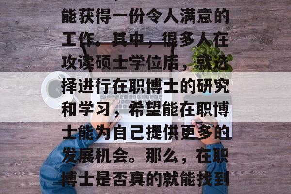 在当今竞争激烈的就业市场中，许多人都希望能获得一份令人满意的工作。其中，很多人在攻读硕士学位后，就选择进行在职博士的研究和学习，希望能在职博士能为自己提供更多的发展机会。那么，在职博士是否真的就能找到好的工作呢？本文将探讨这个问题。