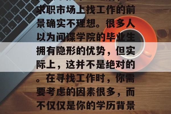 间谍学院毕业之后，在求职市场上找工作的前景确实不理想。很多人以为间谍学院的毕业生拥有隐形的优势，但实际上，这并不是绝对的。在寻找工作时，你需要考虑的因素很多，而不仅仅是你的学历背景。