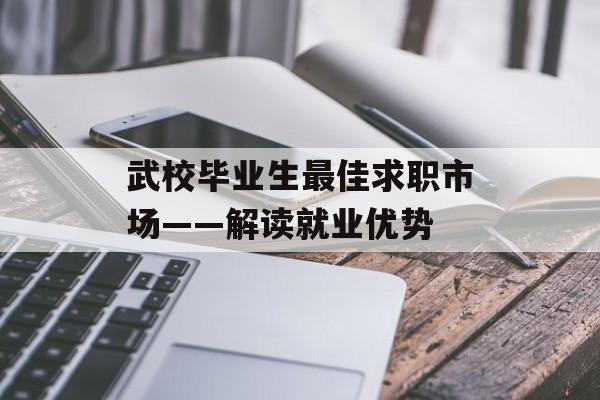 武校毕业生最佳求职市场——解读就业优势