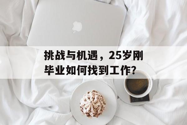 挑战与机遇,25岁刚毕业如何找到工作? 挑战与机遇,25岁刚毕业如何找到工作?