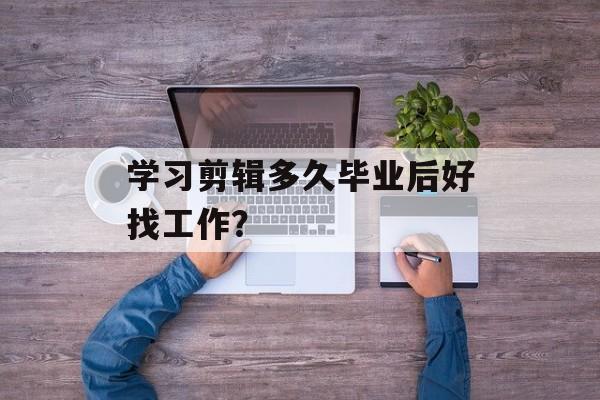 学习剪辑多久毕业后好找工作？