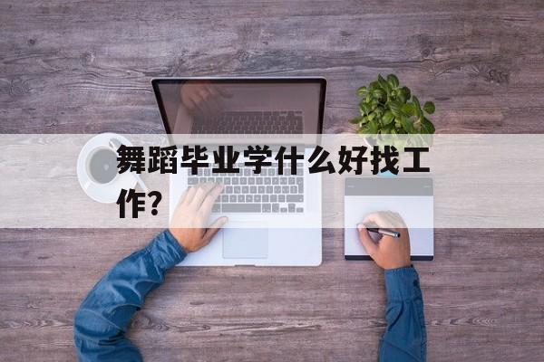 舞蹈毕业学什么好找工作？