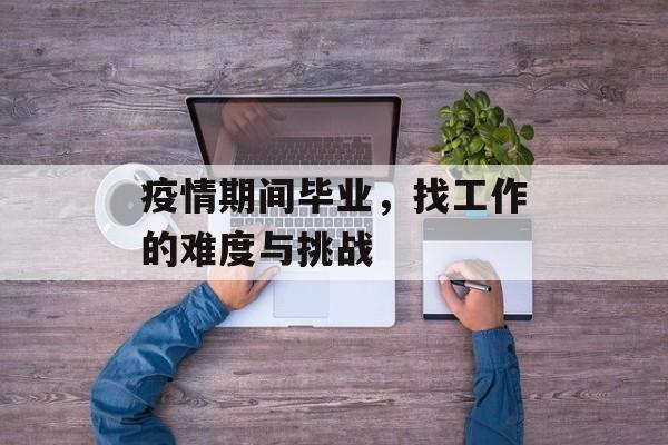 疫情期间毕业，找工作的难度与挑战