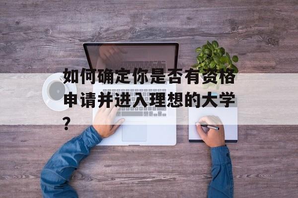 如何确定你是否有资格申请并进入理想的大学？
