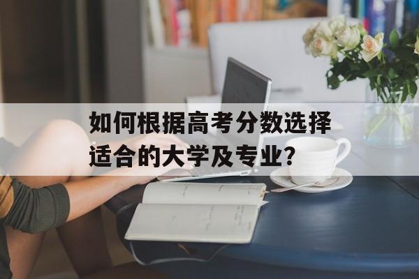 如何根据高考分数选择适合的大学及专业？
