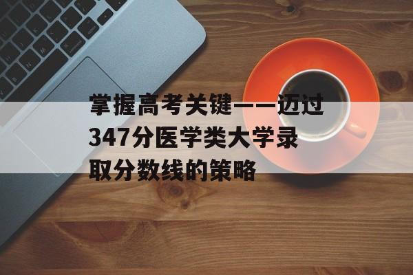 掌握高考关键——迈过347分医学类大学录取分数线的策略