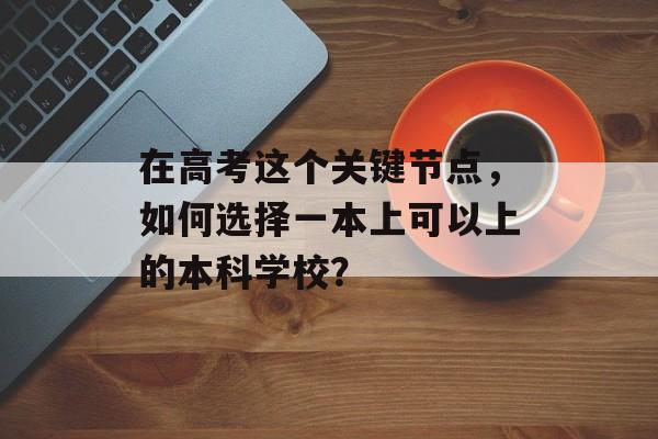 在高考这个关键节点，如何选择一本上可以上的本科学校？