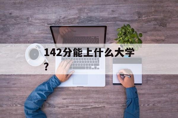 142分能上什么大学？