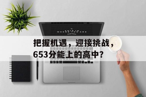 把握机遇，迎接挑战，653分能上的高中？