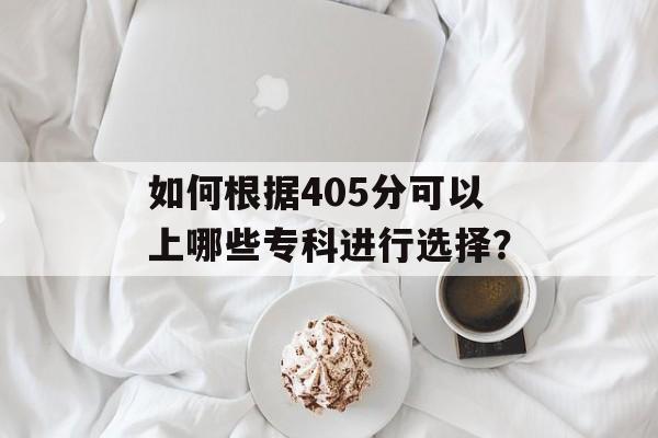 如何根据405分可以上哪些专科进行选择？