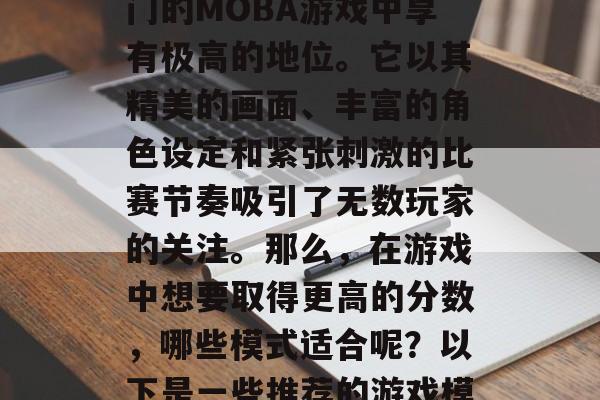 王者峡谷游戏在众多热门的MOBA游戏中享有极高的地位。它以其精美的画面、丰富的角色设定和紧张刺激的比赛节奏吸引了无数玩家的关注。那么，在游戏中想要取得更高的分数，哪些模式适合呢？以下是一些推荐的游戏模式。
