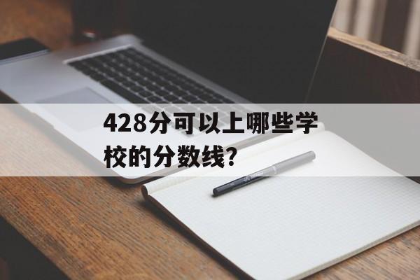 428分可以上哪些学校的分数线? 428分可以上哪些学校的分数线?