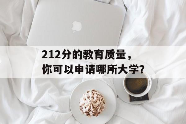 212分的教育质量,你可以申请哪所大学? 212分的教育质量,你可以申请哪所大学?