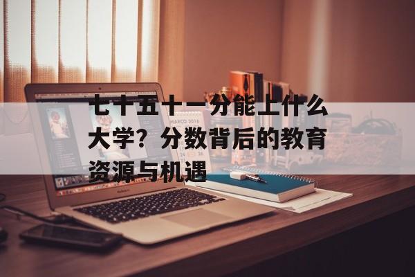 七十五十一分能上什么大学？分数背后的教育资源与机遇