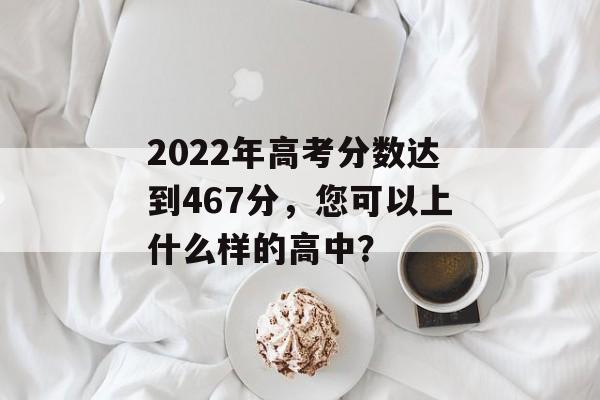 2022年高考分数达到467分，您可以上什么样的高中？