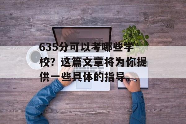635分可以考哪些学校？这篇文章将为你提供一些具体的指导。
