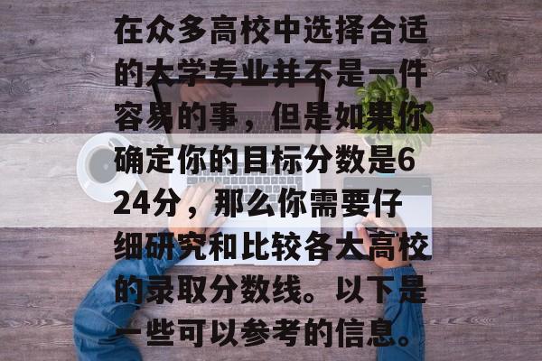 在众多高校中选择合适的大学专业并不是一件容易的事，但是如果你确定你的目标分数是624分，那么你需要仔细研究和比较各大高校的录取分数线。以下是一些可以参考的信息。