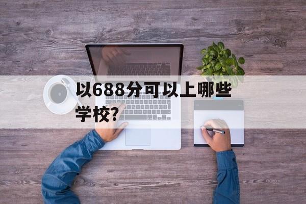 以688分可以上哪些学校？