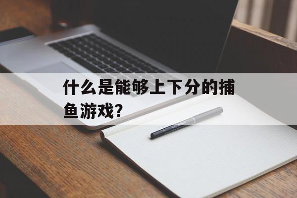 什么是能够上下分的捕鱼游戏？